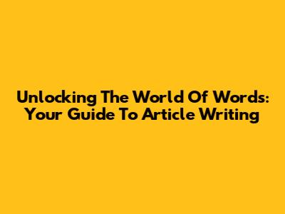 Unlocking The World Of Words: Your Guide To Article Writing