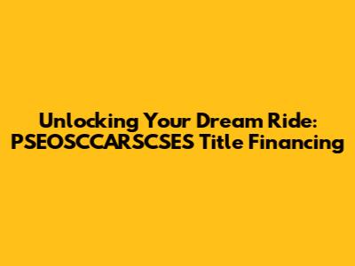 Unlocking Your Dream Ride: PSEOSCCARSCSES Title Financing