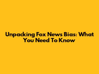 Unpacking Fox News Bias: What You Need To Know
