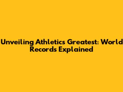 Unveiling Athletics' Greatest: World Records Explained