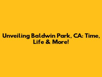 Unveiling Baldwin Park, CA: Time, Life & More!