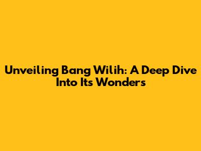 Unveiling Bang Wilih: A Deep Dive Into Its Wonders