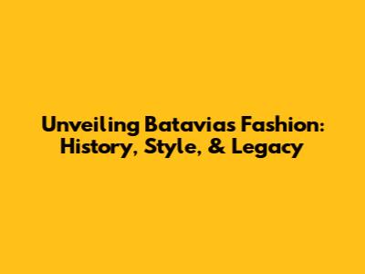 Unveiling Batavia's Fashion: History, Style, & Legacy