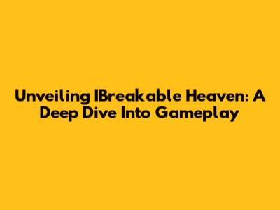 Unveiling IBreakable Heaven: A Deep Dive Into Gameplay