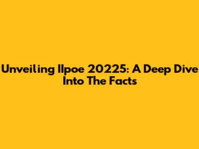 Unveiling IIpoe 20225: A Deep Dive Into The Facts