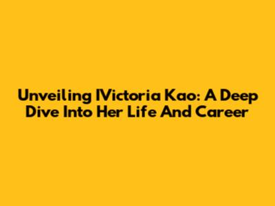 Unveiling IVictoria Kao: A Deep Dive Into Her Life And Career