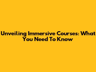 Unveiling Immersive Courses: What You Need To Know