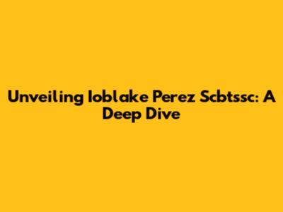 Unveiling Ioblake Perez Scbtssc: A Deep Dive