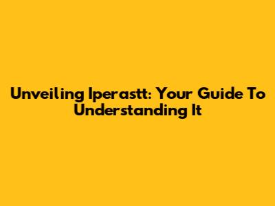 Unveiling Iperastt: Your Guide To Understanding It