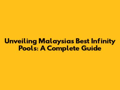 Unveiling Malaysia's Best Infinity Pools: A Complete Guide