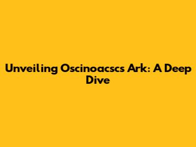 Unveiling Oscinoacsc's Ark: A Deep Dive