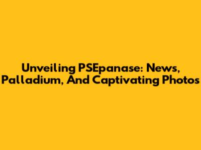 Unveiling PSEpanase: News, Palladium, And Captivating Photos