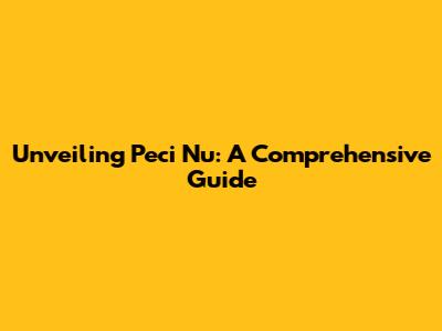 Unveiling Peci Nu: A Comprehensive Guide