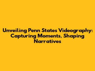 Unveiling Penn State's Videography: Capturing Moments, Shaping Narratives