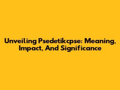 Unveiling Psedetikcpse: Meaning, Impact, And Significance