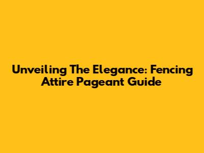 Unveiling The Elegance: Fencing Attire Pageant Guide