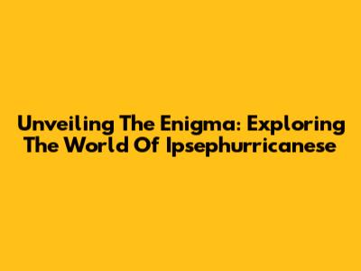 Unveiling The Enigma: Exploring The World Of Ipsephurricanese