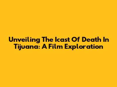 Unveiling The Icast Of Death In Tijuana: A Film Exploration