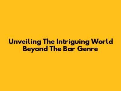Unveiling The Intriguing World Beyond The Bar Genre