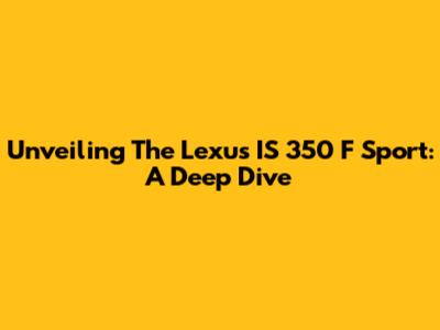 Unveiling The Lexus IS 350 F Sport: A Deep Dive