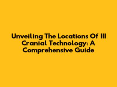 Unveiling The Locations Of III Cranial Technology: A Comprehensive Guide