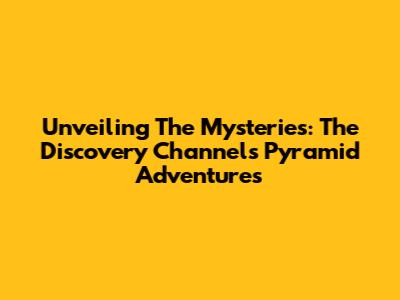 Unveiling The Mysteries: The Discovery Channel's Pyramid Adventures