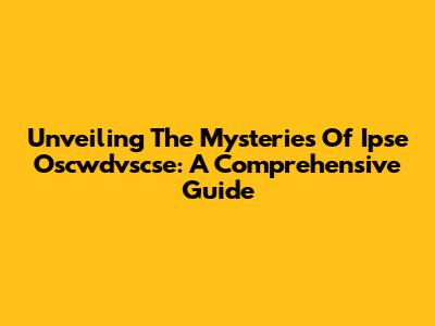 Unveiling The Mysteries Of Ipse Oscwdvscse: A Comprehensive Guide