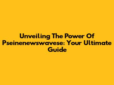 Unveiling The Power Of Pseinenewswavese: Your Ultimate Guide