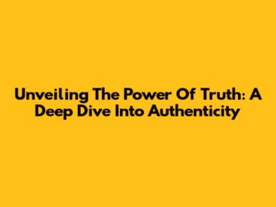 Unveiling The Power Of Truth: A Deep Dive Into Authenticity