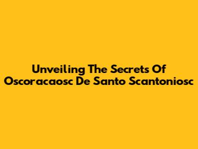 Unveiling The Secrets Of Oscoracaosc De Santo Scantoniosc