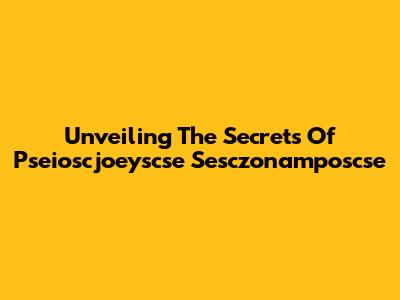 Unveiling The Secrets Of Pseioscjoeyscse Sesczonamposcse