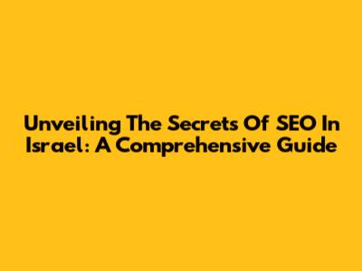 Unveiling The Secrets Of SEO In Israel: A Comprehensive Guide