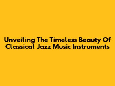 Unveiling The Timeless Beauty Of Classical Jazz Music Instruments