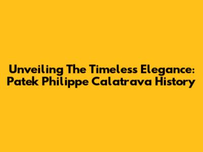Unveiling The Timeless Elegance: Patek Philippe Calatrava History