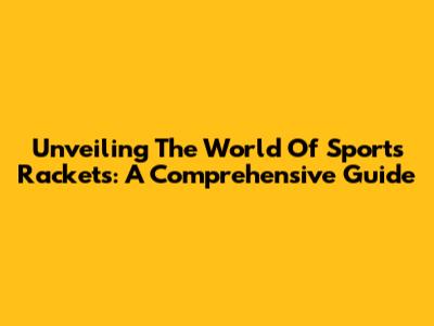 Unveiling The World Of Sports Rackets: A Comprehensive Guide