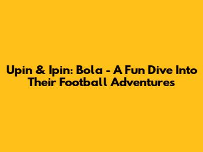 Upin & Ipin: Bola - A Fun Dive Into Their Football Adventures