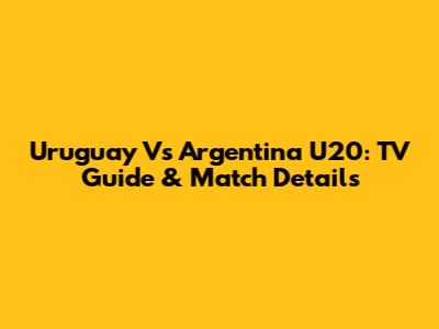 Uruguay Vs Argentina U20: TV Guide & Match Details