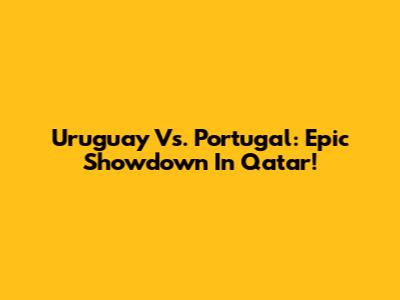 Uruguay Vs. Portugal: Epic Showdown In Qatar!