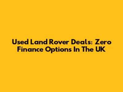 Used Land Rover Deals: Zero Finance Options In The UK