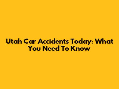 Utah Car Accidents Today: What You Need To Know