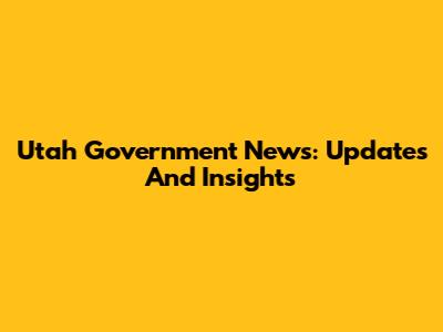 Utah Government News: Updates And Insights