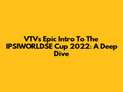 VTV's Epic Intro To The IPSIWORLDSE Cup 2022: A Deep Dive