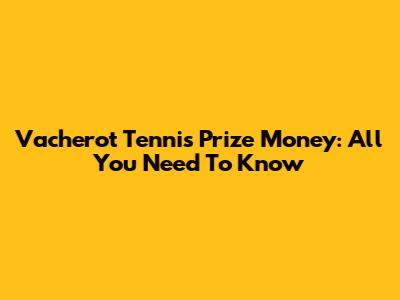 Vacherot Tennis Prize Money: All You Need To Know