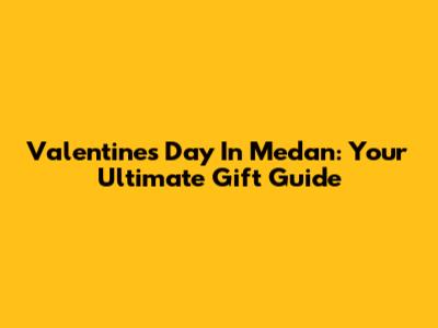 Valentine's Day In Medan: Your Ultimate Gift Guide