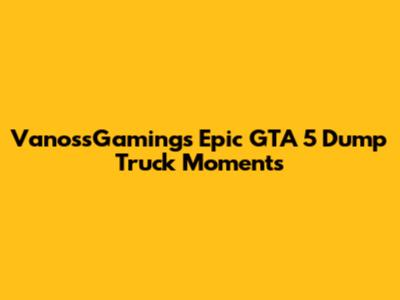 VanossGaming's Epic GTA 5 Dump Truck Moments