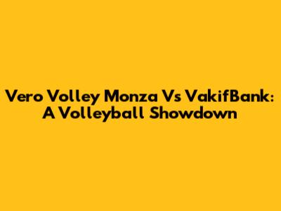 Vero Volley Monza Vs VakifBank: A Volleyball Showdown