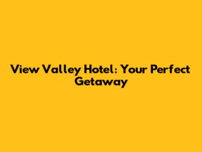 View Valley Hotel: Your Perfect Getaway