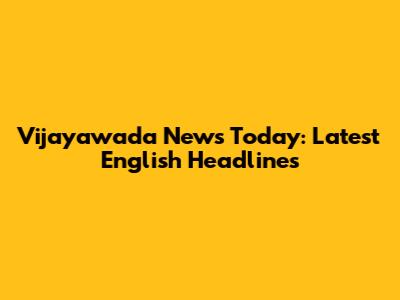 Vijayawada News Today: Latest English Headlines