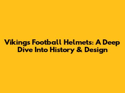 Vikings Football Helmets: A Deep Dive Into History & Design
