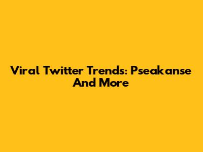 Viral Twitter Trends: Pseakanse And More